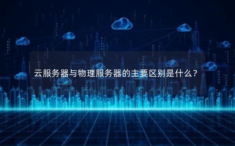 云服务器与物理服务器的主要区别是什么？