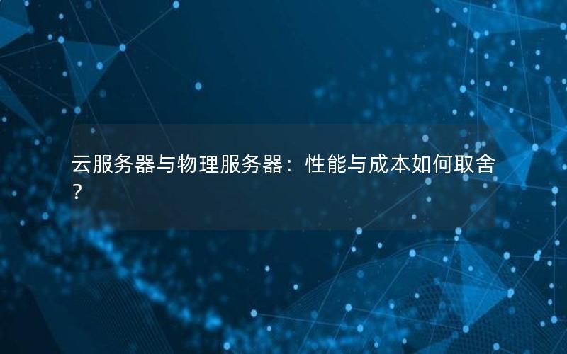 云服务器与物理服务器：性能与成本如何取舍？