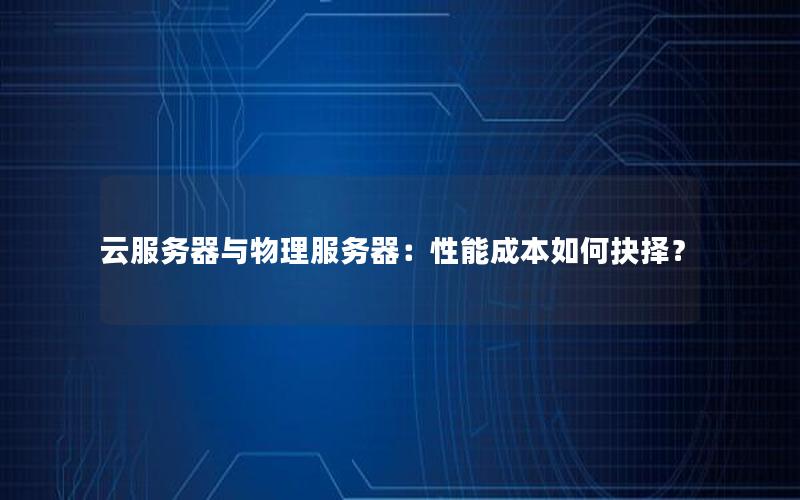 云服务器与物理服务器：性能成本如何抉择？