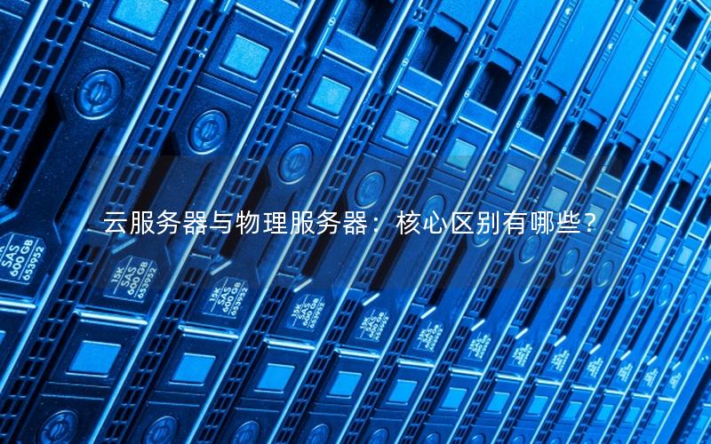 云服务器与物理服务器：核心区别有哪些？