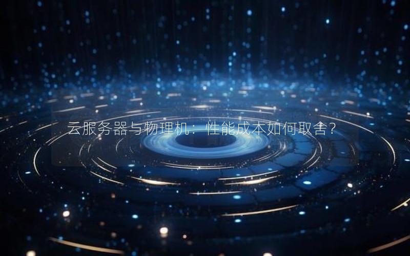 云服务器与物理机：性能成本如何取舍？