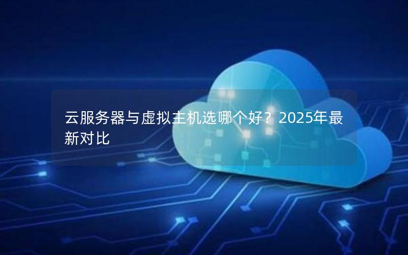 云服务器与虚拟主机选哪个好？2025年最新对比