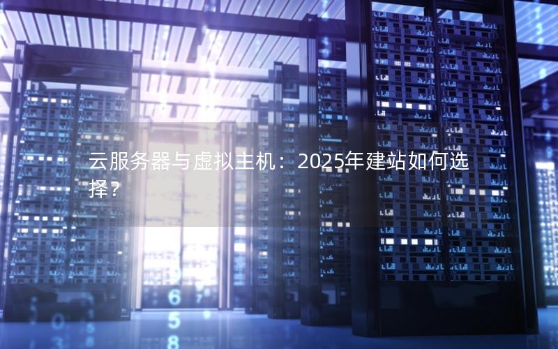 云服务器与虚拟主机：2025年建站如何选择？