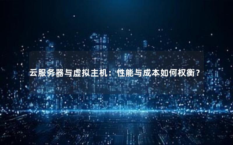 云服务器与虚拟主机：性能与成本如何权衡？