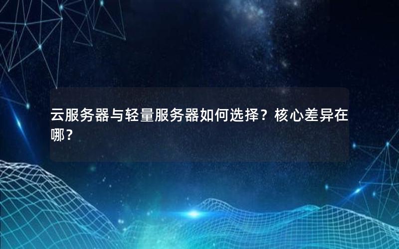云服务器与轻量服务器如何选择？核心差异在哪？