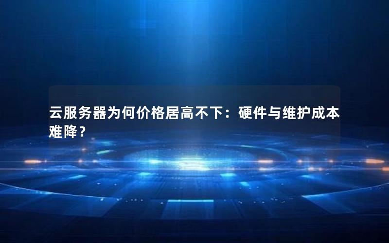 云服务器为何价格居高不下：硬件与维护成本难降？