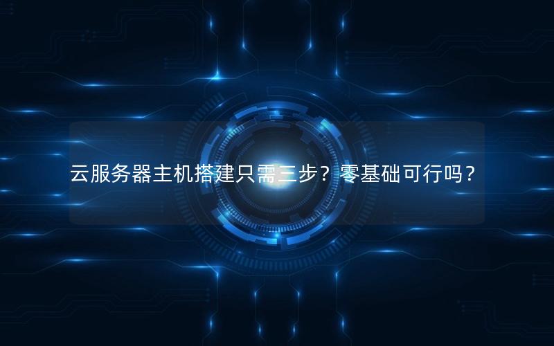 云服务器主机搭建只需三步？零基础可行吗？