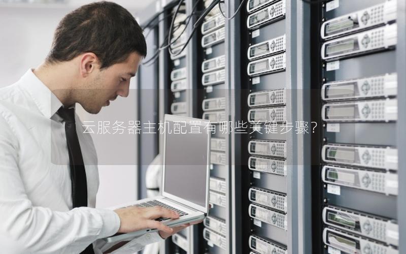 云服务器主机配置有哪些关键步骤？