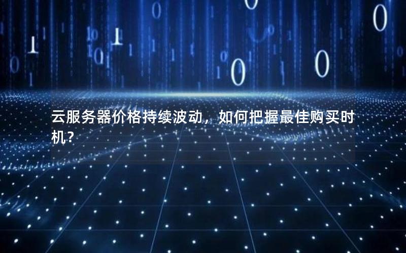 云服务器价格持续波动，如何把握最佳购买时机？