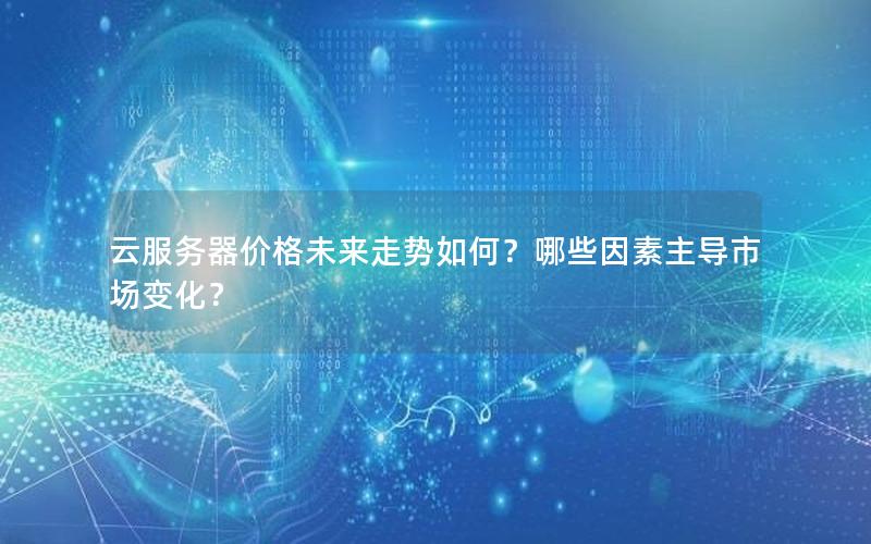 云服务器价格未来走势如何？哪些因素主导市场变化？