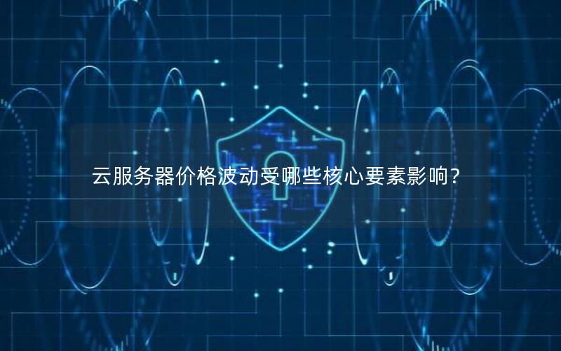 云服务器价格波动受哪些核心要素影响？