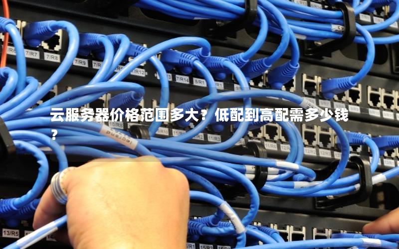 云服务器价格范围多大？低配到高配需多少钱？