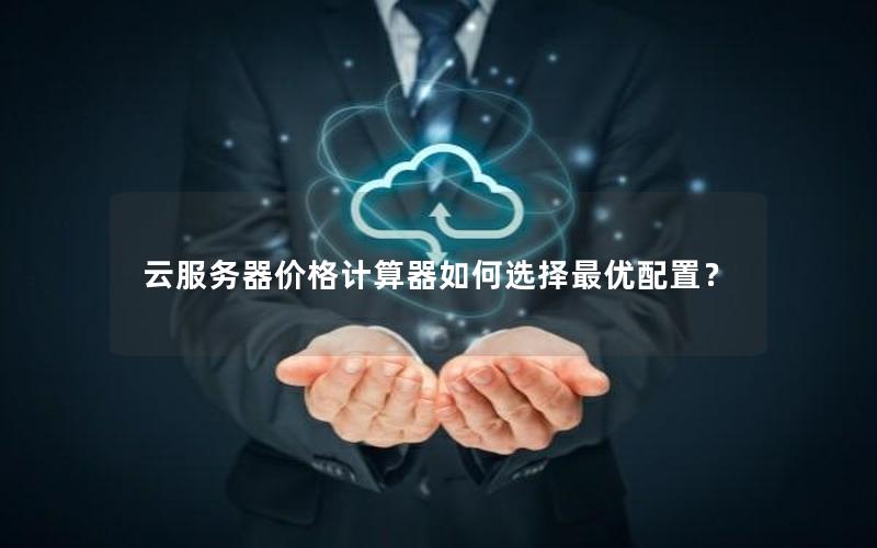 云服务器价格计算器如何选择最优配置？