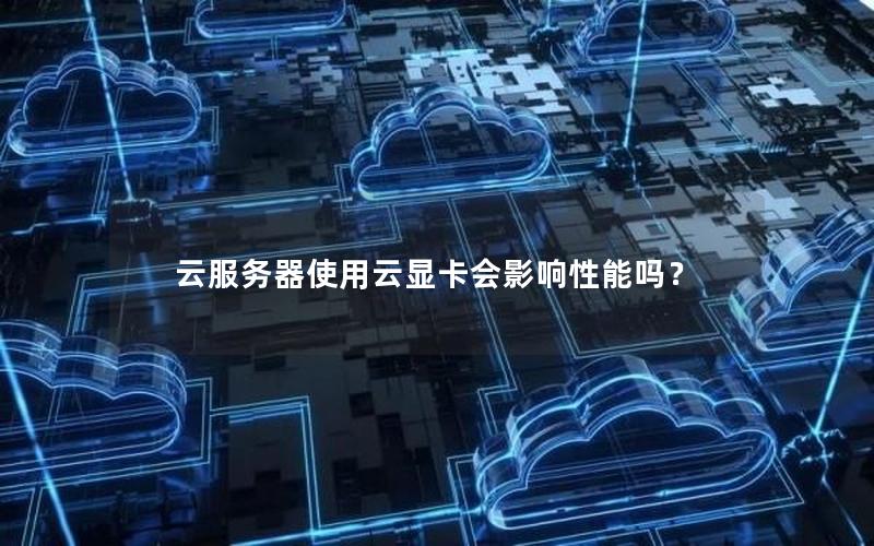 云服务器使用云显卡会影响性能吗？