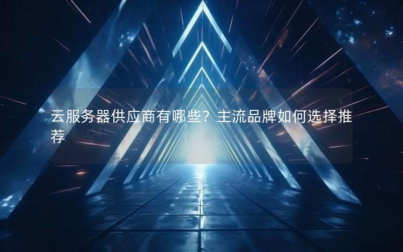 云服务器供应商有哪些？主流品牌如何选择推荐
