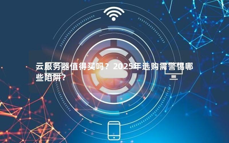 云服务器值得买吗？2025年选购需警惕哪些陷阱？