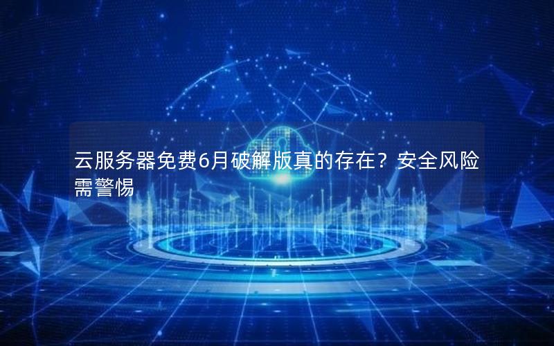 云服务器免费6月破解版真的存在？安全风险需警惕