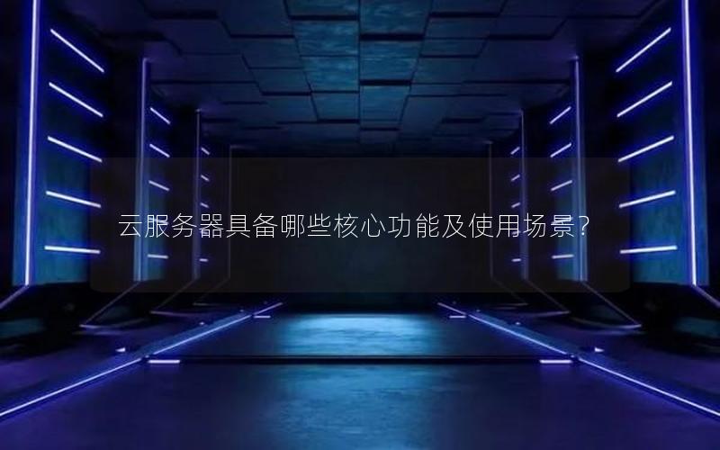 云服务器具备哪些核心功能及使用场景？