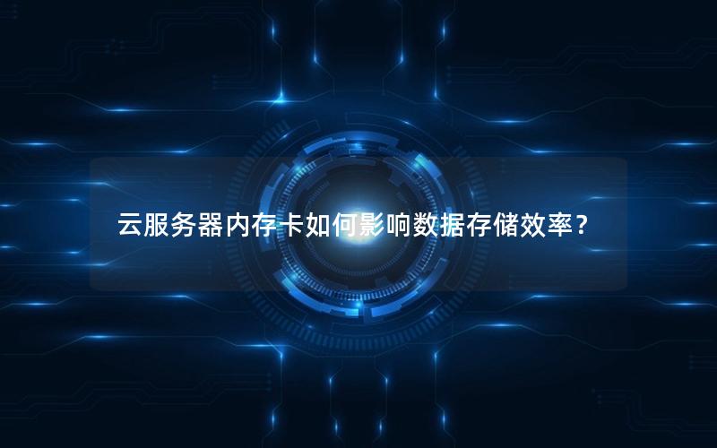 云服务器内存卡如何影响数据存储效率？