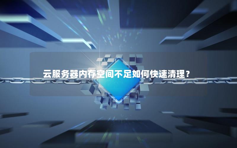 云服务器内存空间不足如何快速清理？