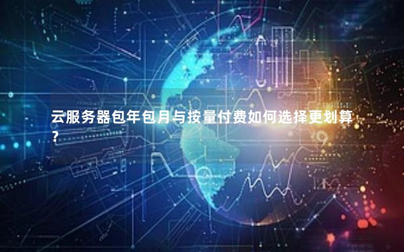 云服务器包年包月与按量付费如何选择更划算？