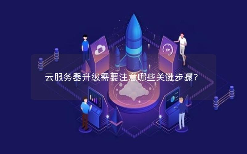 云服务器升级需要注意哪些关键步骤？