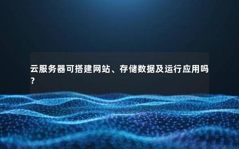 云服务器可搭建网站、存储数据及运行应用吗？