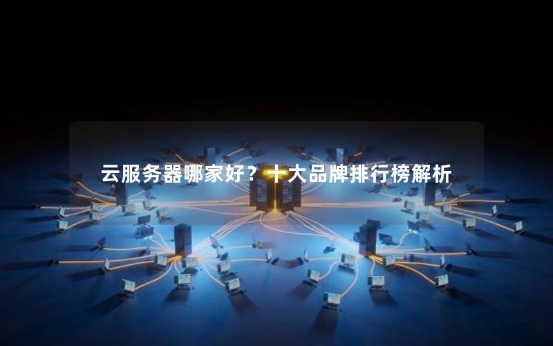 云服务器哪家好？十大品牌排行榜解析