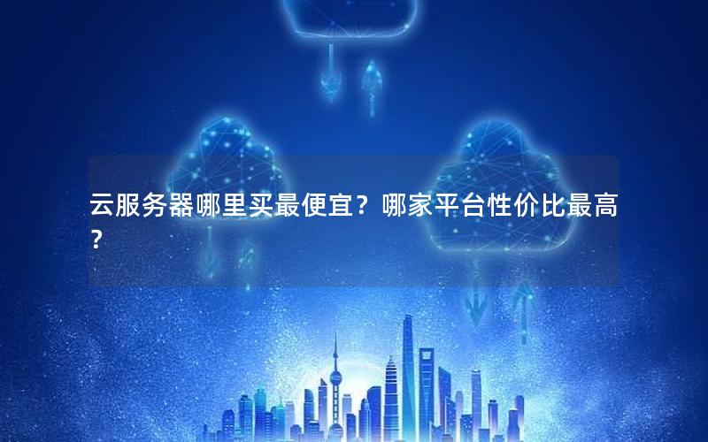 云服务器哪里买最便宜？哪家平台性价比最高？