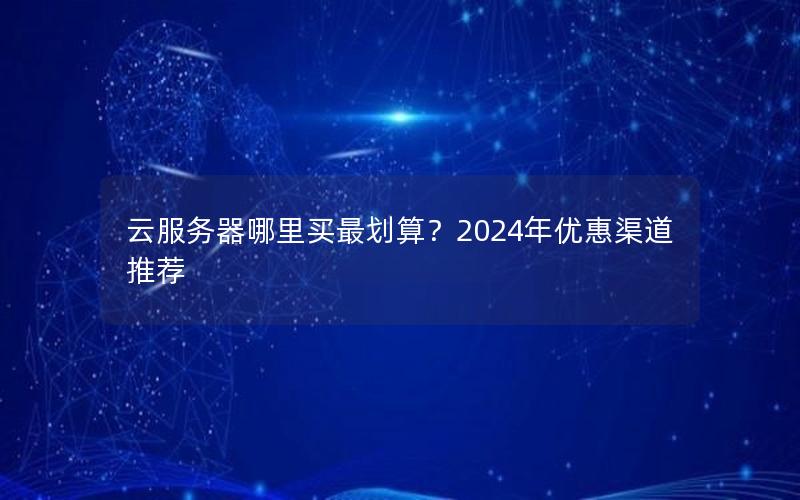 云服务器哪里买最划算？2024年优惠渠道推荐