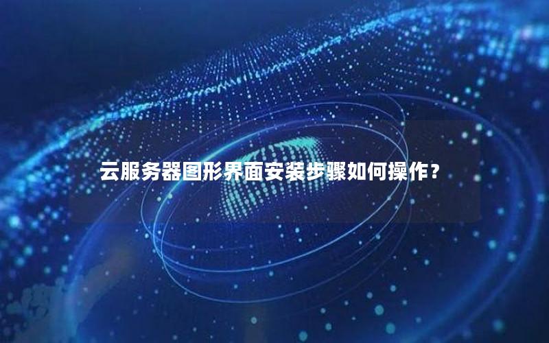 云服务器图形界面安装步骤如何操作？