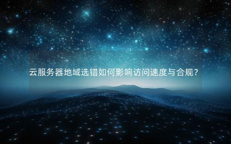 云服务器地域选错如何影响访问速度与合规？