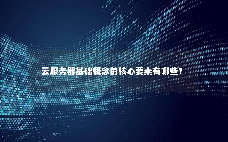 云服务器基础概念的核心要素有哪些？