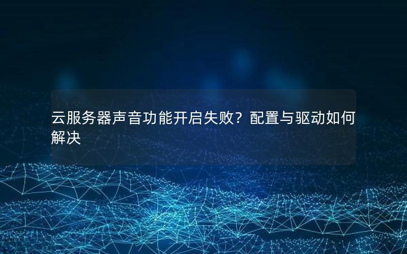 云服务器声音功能开启失败？配置与驱动如何解决