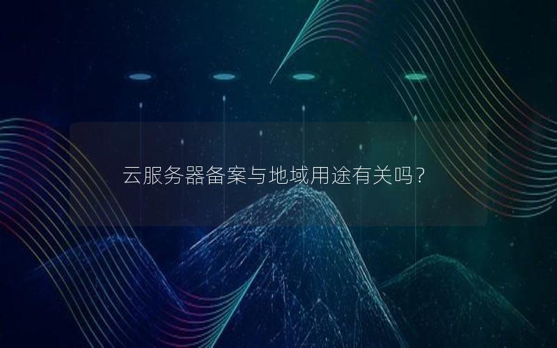 云服务器备案与地域用途有关吗？