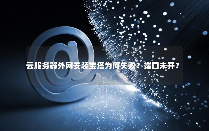云服务器外网安装宝塔为何失败？端口未开？