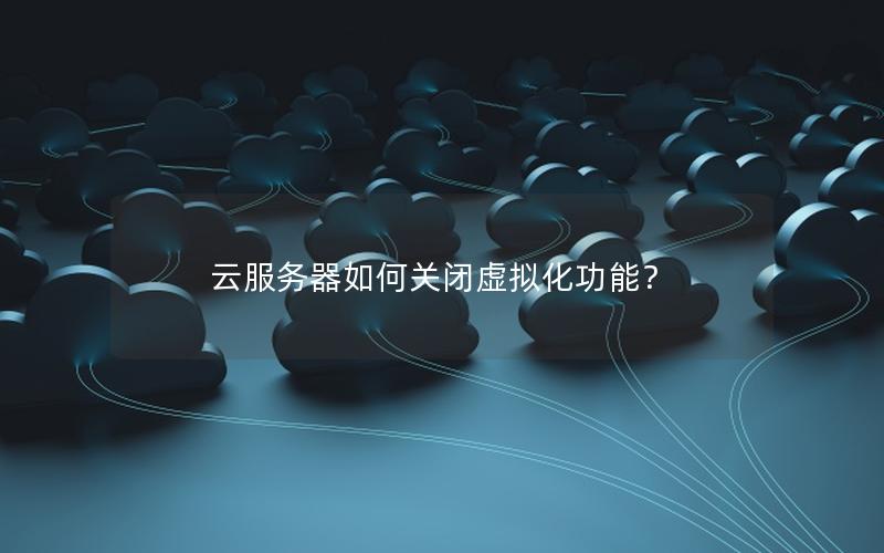 云服务器如何关闭虚拟化功能？