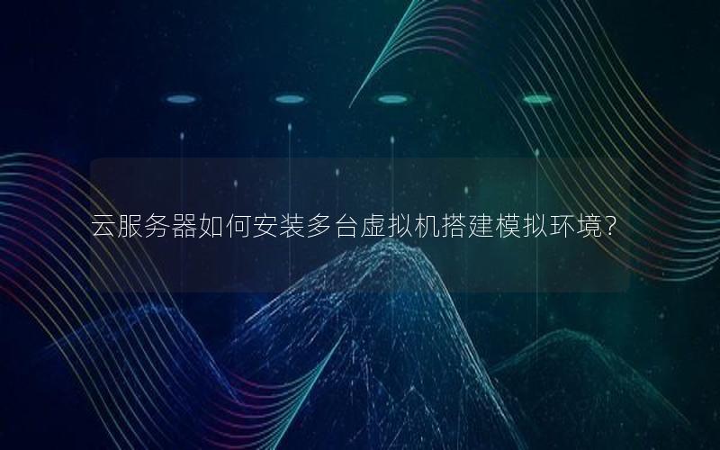 云服务器如何安装多台虚拟机搭建模拟环境？