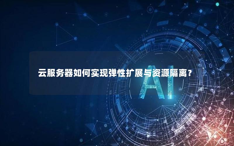 云服务器如何实现弹性扩展与资源隔离？