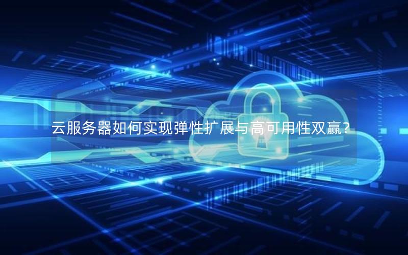 云服务器如何实现弹性扩展与高可用性双赢？
