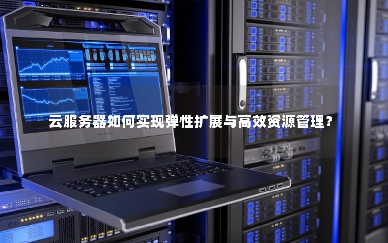 云服务器如何实现弹性扩展与高效资源管理？