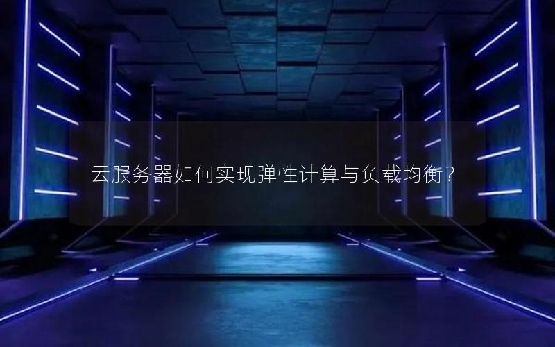 云服务器如何实现弹性计算与负载均衡？