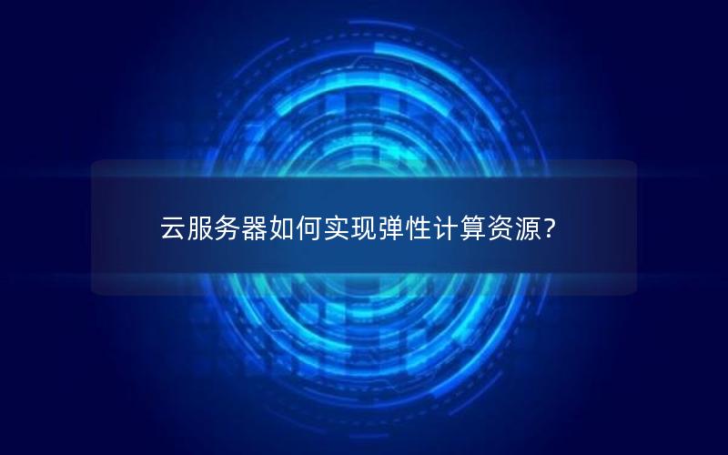 云服务器如何实现弹性计算资源？