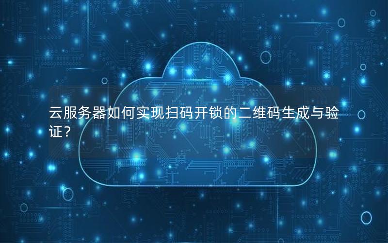 云服务器如何实现扫码开锁的二维码生成与验证？