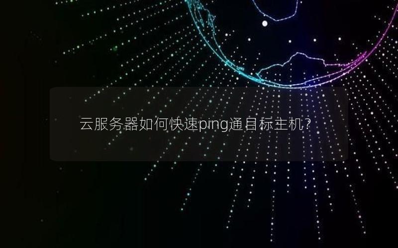 云服务器如何快速ping通目标主机？