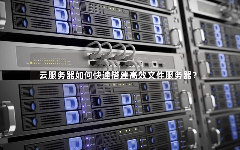 云服务器如何快速搭建高效文件服务器？