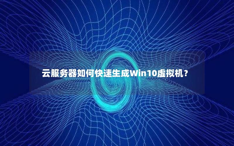 云服务器如何快速生成Win10虚拟机？