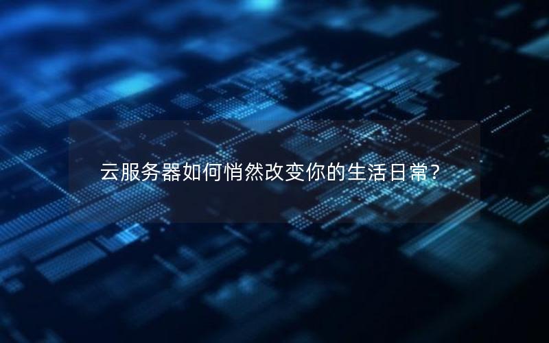 云服务器如何悄然改变你的生活日常？