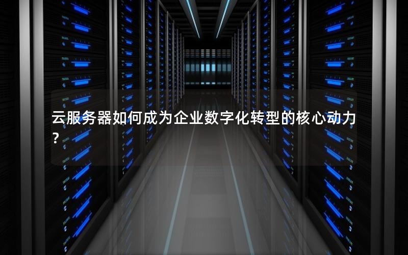 云服务器如何成为企业数字化转型的核心动力？