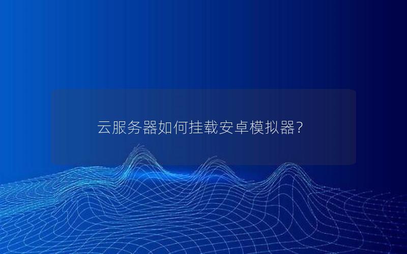 云服务器如何挂载安卓模拟器？